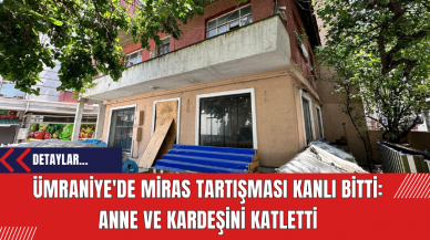 Ümraniye'de Miras Tartışması Kanlı Bitti: Anne ve Kardeşini Katletti