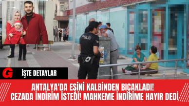 Antalya'da Eşini Kalbinden Bıçakladı!  Cezada İndirim İstedi! Mahkeme İndirime Hayır Dedi