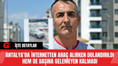 Antalya’da  İnternetten Araç Alırken Dolandırıldı Hem De Başına Gelemeyen Kalmadı