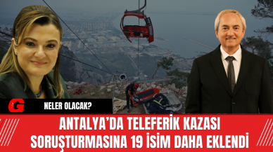 Antalya’da Teleferik Kazası Soruşturmasına 19 İsim Daha Eklendi