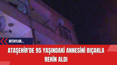 Ataşehir'de 95 yaşındaki annesini bıçakla rehin aldı