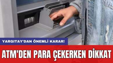 ATM'den para çekerken dikkat: Yargıtay'dan önemli karar!