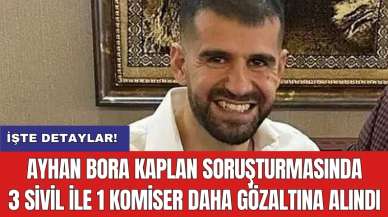 Ayhan Bora Kaplan soruşturmasında 3 sivil ile 1 komiser daha gözaltına alındı