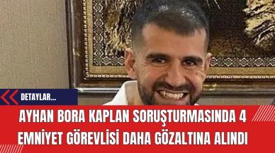 Ayhan Bora Kaplan Soruşturmasında 4 Emniyet Görevlisi Daha Gözaltına Alındı