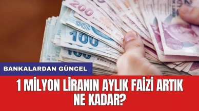 Bankalardan güncel: 1 Milyon liranın aylık faizi artık ne kadar?