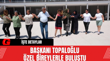 Başkanı  Topaloğlu Özel Bireylerle Buluştu