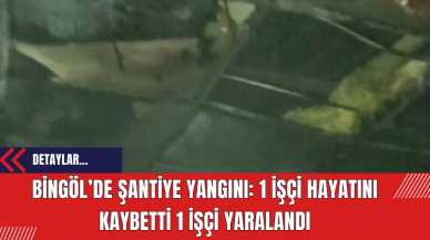 Bingöl’de Şantiye Yangını: 1 İşçi Hayatını Kaybetti 1 İşçi Yaralandı