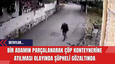 Bir Adamın Parçalanarak Çöp Konteynerine Atılması Olayında Şüpheli Gözaltında