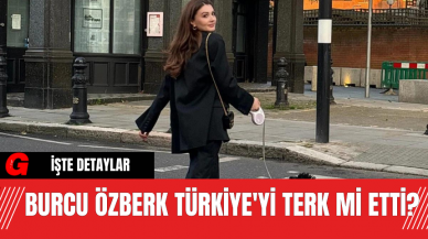 Burcu Özberk Türkiye'yi Terk Mi Etti?