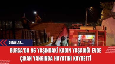 Bursa'da 96 Yaşındaki Kadın Yaşadığı Evde Çıkan Yangında Hayatını Kaybetti