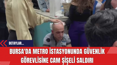 Bursa'da Metro İstasyonunda Güvenlik Görevlisine Cam Şişeli Saldırı