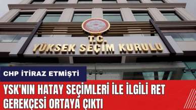 CHP Hatay sonuçlarına itiraz etmişti! YSK'nın ret gerekçesi ortaya çıktı