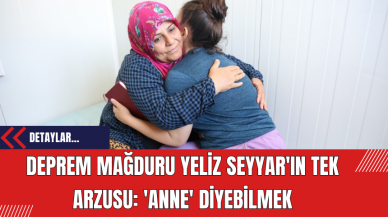 Deprem Mağduru Yeliz Seyyar'ın Tek Arzusu: 'Anne' Diyebilmek