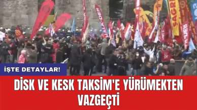 DİSK ve KESK Taksim'e yürümekten vazgeçti