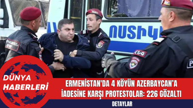 Ermenistan'da 4 köyün Azerbaycan’a iadesine karşı protestolar: 226 gözaltı