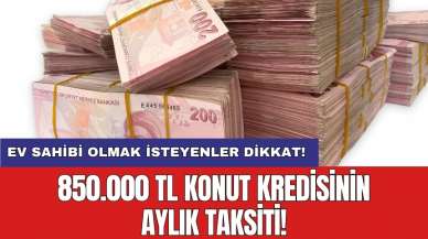 Ev sahibi olmak isteyenler dikkat! 850.000 TL konut kredisinin aylık taksiti!