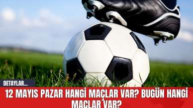 12 Mayıs Pazar Hangi Maçlar Var? Bugün Hangi Maçlar Var?