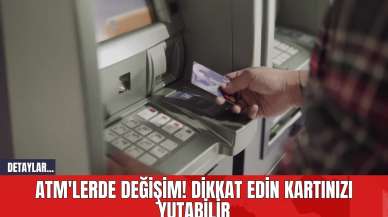 ATM'lerde Değişim! Dikkat Edin Kartınızı Yutabilir