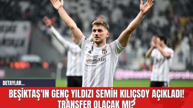 Beşiktaş'ın Genç Yıldızı Semih Kılıçsoy Açıkladı! Transfer Olacak mı?