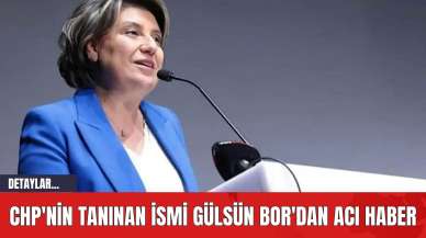 CHP'nin Tanınan İsmi Gülsün Bor'dan Acı Haber