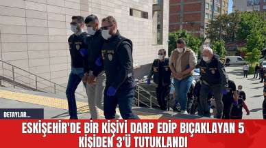 Eskişehir'de Bir Kişiyi Darp Edip Bıçaklayan 5 Kişiden 3'ü Tutuklandı