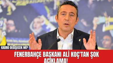 Fenerbahçe Başkanı Ali Koç'tan Şok Açıklama! Kadro Değişecek mi?