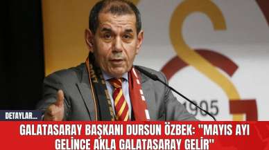 Galatasaray Başkanı Dursun Özbek: "Mayıs Ayı Gelince Akla Galatasaray Gelir"