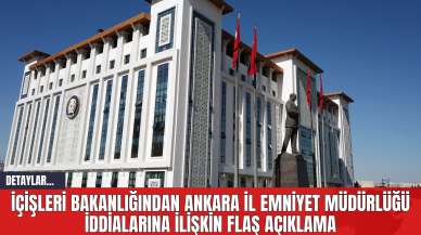 İçişleri Bakanlığından Ankara İl Emniyet Müdürlüğü iddialarına ilişkin flaş açıklama