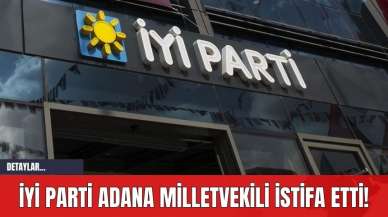 İYİ Parti Adana Milletvekili İstifa Etti!