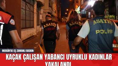 Mersin'de Eş Zamanlı Baskın: Kaçak Çalışan Yabancı Uyruklu Kadınlar Yakalandı