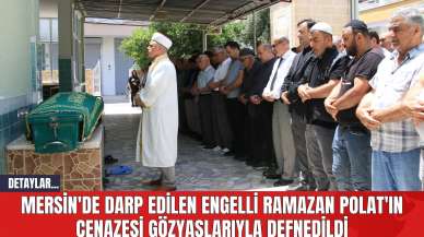 Mersin'de Darp Edilen Engelli Ramazan Polat'ın Cenazesi Gözyaşlarıyla Defnedildi