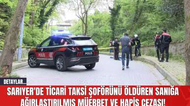 Sarıyer'de Ticari Taksi Şoförünü Öldüren Sanığa Ağırlaştırılmış Müebbet ve Hapis Cezası!