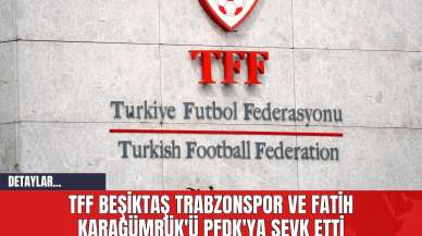 TFF Beşiktaş Trabzonspor ve Fatih Karagümrük'ü PFDK'ya Sevk Etti