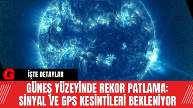 Güneş Yüzeyinde Rekor Patlama: Sinyal ve GPS Kesintileri Bekleniyor