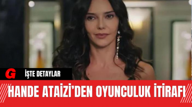 Hande Ataizi’den Oyunculuk İtirafı