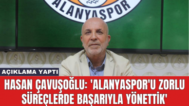 Hasan Çavuşoğlu: 'Alanyaspor'u zorlu süreçlerde başarıyla yönettik'