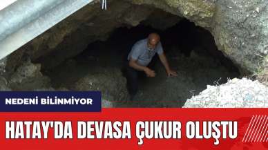 Hatay'da devasa çukur oluştu! Nedeni bilinmiyor