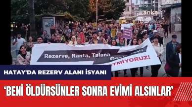 Hatay'da rezerv alanı isyanı: Beni öldürsünler sonra evimi alsınlar