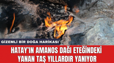 Hatay’ın Amanos Dağı eteğindeki yanan taş yıllardır yanıyor