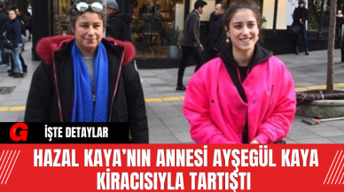 Hazal Kaya’nın Annesi Ayşegül Kaya Kiracısıyla Tartıştı