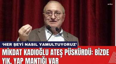 Mikdat Kadıoğlu ateş püskürdü: Bizde yık, yap mantığı var