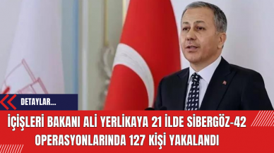 İçişleri Bakanı Ali Yerlikaya 21 İlde Sibergöz-42 Operasyonlarında 127 Kişi Yakalandı