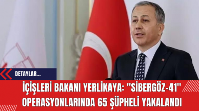 İçişleri Bakanı Yerlikaya: Sibergöz-41 Operasyonlarında 65 Şüpheli Yakalandı