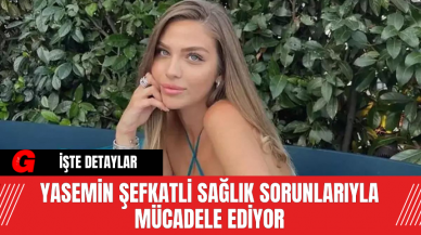 Yasemin Şefkatli Sağlık Sorunlarıyla Mücadele Ediyor