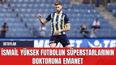 İsmail Yüksek futbolun süperstarlarının doktoruna emanet