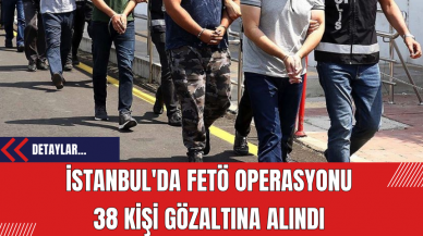 İstanbul'da FET* Operasyonu: 38 Kişi Gözaltına Alındı