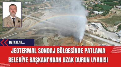 Jeotermal Sondaj Bölgesinde Patlama Belediye Başkanı'ndan Uzak Durun Uyarısı