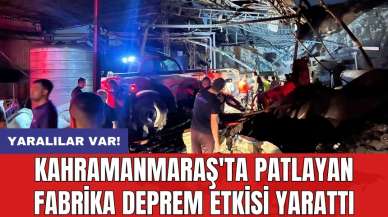 Kahramanmaraş'ta patlayan fabrika deprem etkisi yarattı