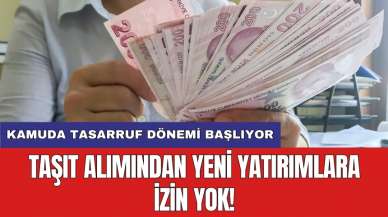 Kamuda tasarruf dönemi başlıyor: Taşıt alımından yeni yatırımlara izin yok!