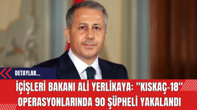 İçişleri Bakanı Ali Yerlikaya: Kıskaç-18 Operasyonlarında 90 Şüpheli Yakalandı